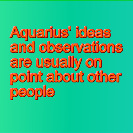 Aquarians observations are usually on point about other people